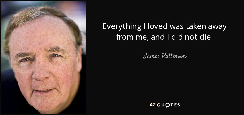 Everything I loved was taken away from me, and I did not die. - James Patterson