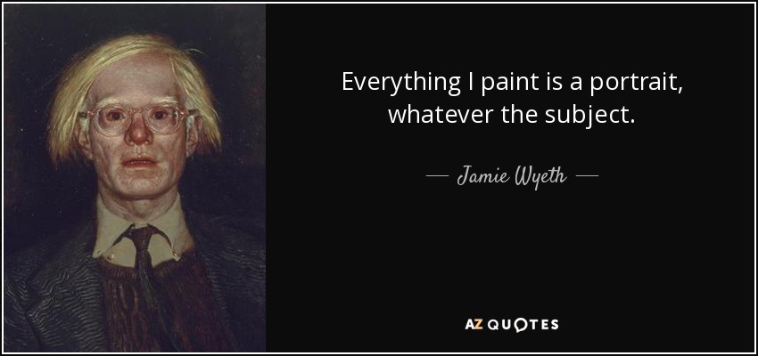 Everything I paint is a portrait, whatever the subject. - Jamie Wyeth