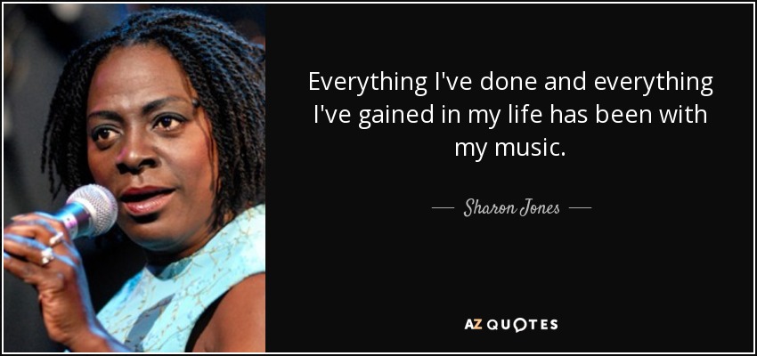 Everything I've done and everything I've gained in my life has been with my music. - Sharon Jones