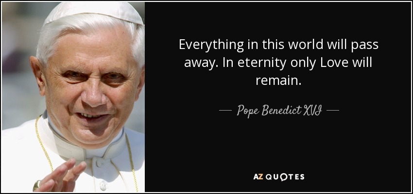 Todo en este mundo pasará. En la eternidad sólo quedará el Amor. - Pope Benedict XVI