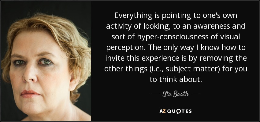 Todo apunta a la propia actividad de mirar, a una conciencia y una especie de hiperconciencia de la percepción visual. La única manera que conozco de invitar a esta experiencia es eliminando las otras cosas (es decir, el tema) para que piense. - Uta Barth