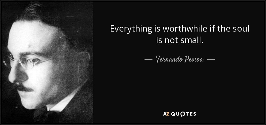 Everything is worthwhile if the soul is not small. - Fernando Pessoa