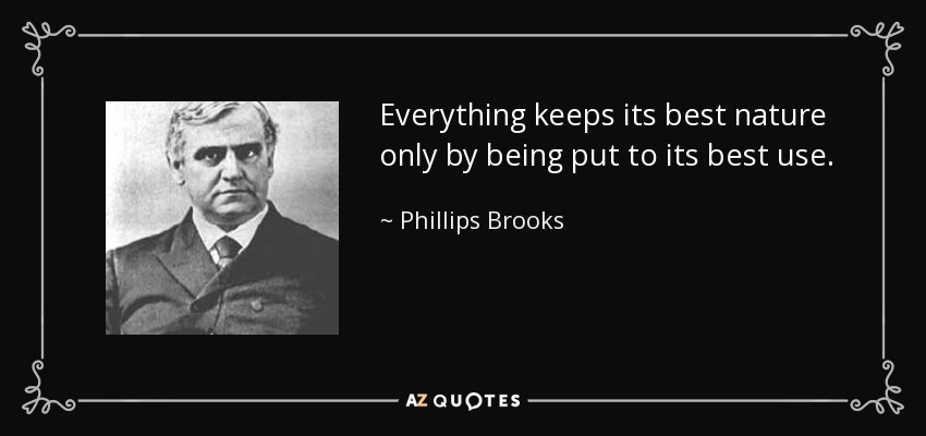 Everything keeps its best nature only by being put to its best use. - Phillips Brooks