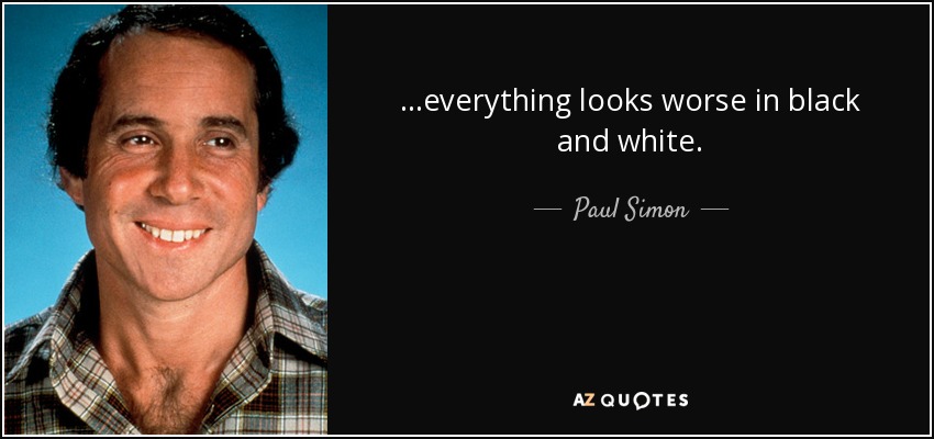 ...everything looks worse in black and white. - Paul Simon