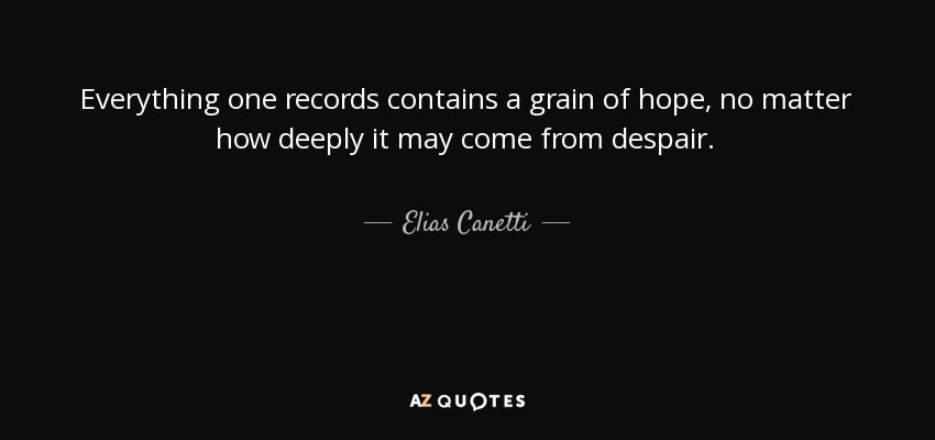 Everything one records contains a grain of hope, no matter how deeply it may come from despair. - Elias Canetti