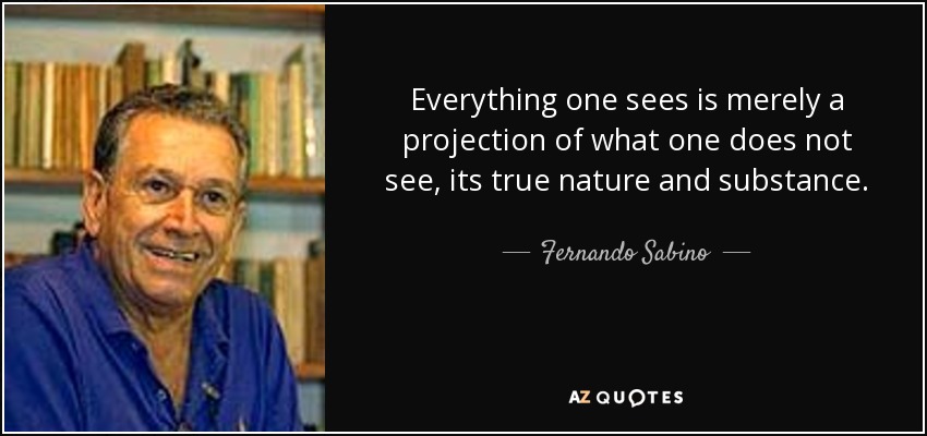 Everything one sees is merely a projection of what one does not see, its true nature and substance. - Fernando Sabino