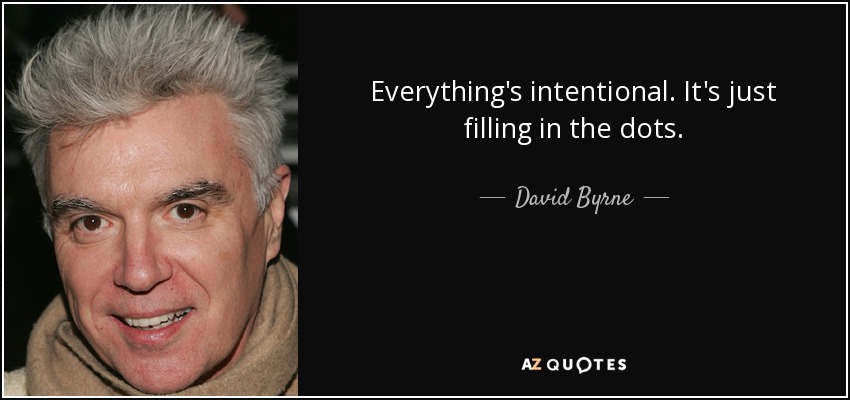 Everything's intentional. It's just filling in the dots. - David Byrne