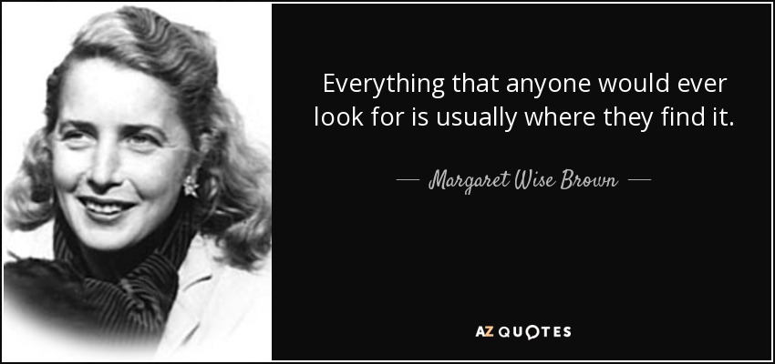 Todo lo que alguien busca suele estar donde lo encuentra. - Margaret Wise Brown