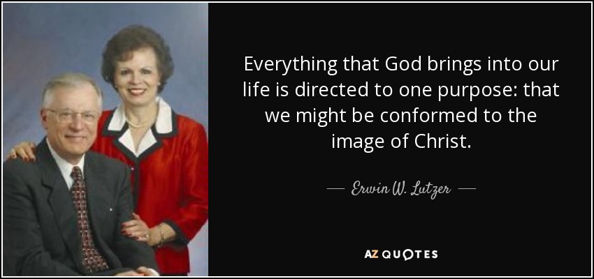 Everything that God brings into our life is directed to one purpose: that we might be conformed to the image of Christ. - Erwin W. Lutzer