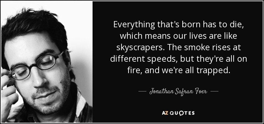 Everything that's born has to die, which means our lives are like skyscrapers. The smoke rises at different speeds, but they're all on fire, and we're all trapped. - Jonathan Safran Foer