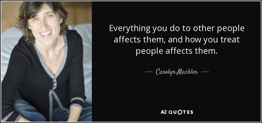 Everything you do to other people affects them, and how you treat people affects them. - Carolyn Mackler
