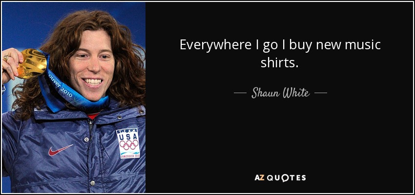 Everywhere I go I buy new music shirts. - Shaun White