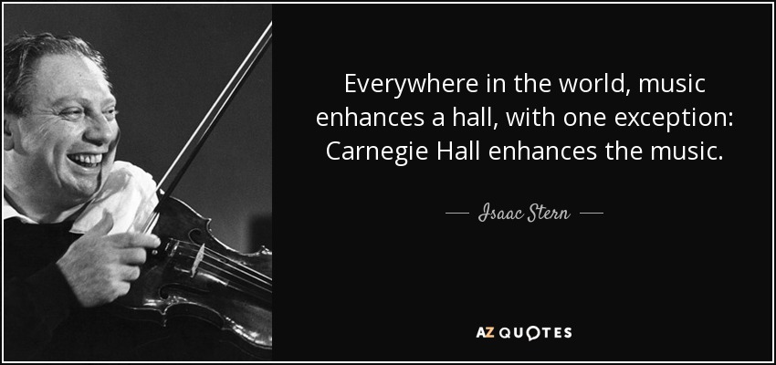 Everywhere in the world, music enhances a hall, with one exception: Carnegie Hall enhances the music. - Isaac Stern
