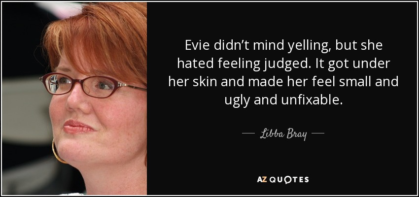 A Evie no le importaba gritar, pero odiaba sentirse juzgada. Se le metía en la piel y la hacía sentirse pequeña, fea y sin arreglo. - Libba Bray