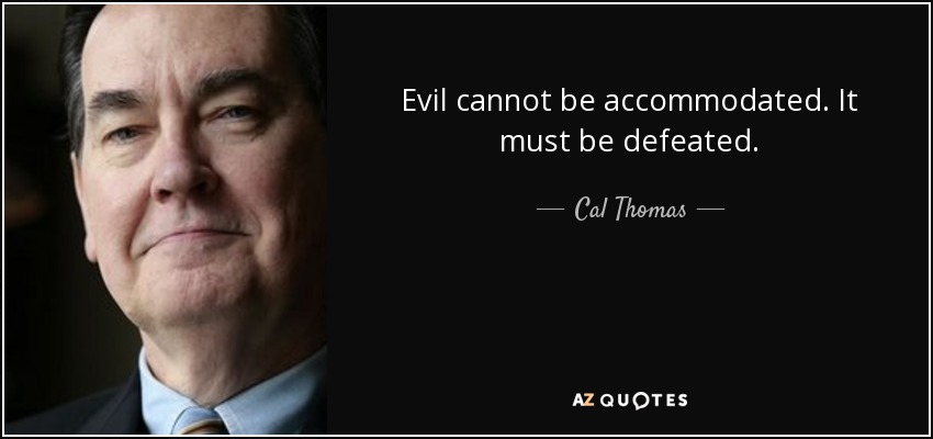 Evil cannot be accommodated. It must be defeated. - Cal Thomas