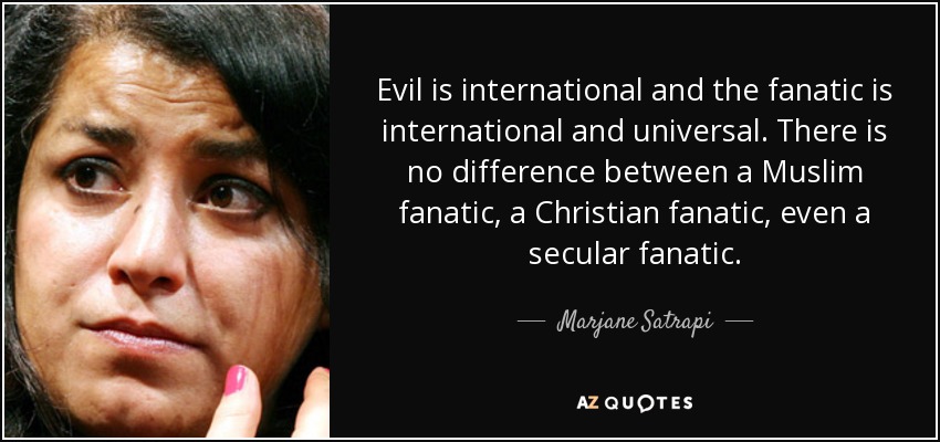 Evil is international and the fanatic is international and universal. There is no difference between a Muslim fanatic, a Christian fanatic, even a secular fanatic. - Marjane Satrapi