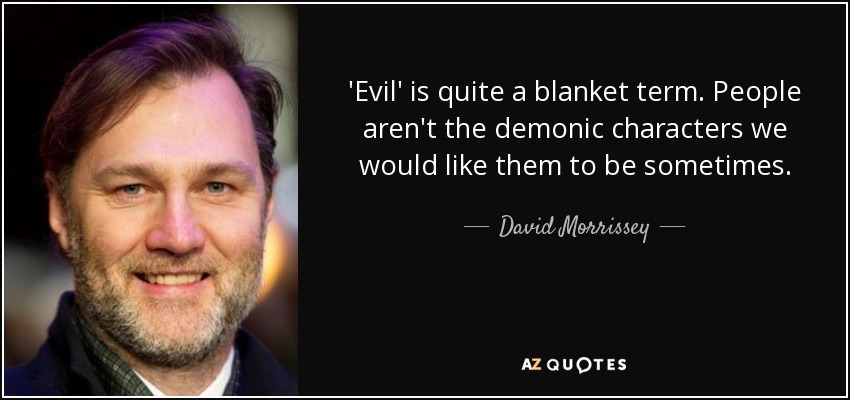 'Evil' is quite a blanket term. People aren't the demonic characters we would like them to be sometimes. - David Morrissey