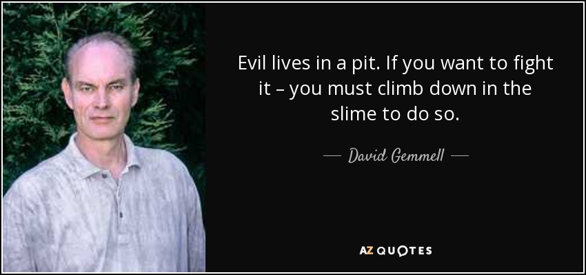 Evil lives in a pit. If you want to fight it – you must climb down in the slime to do so. - David Gemmell
