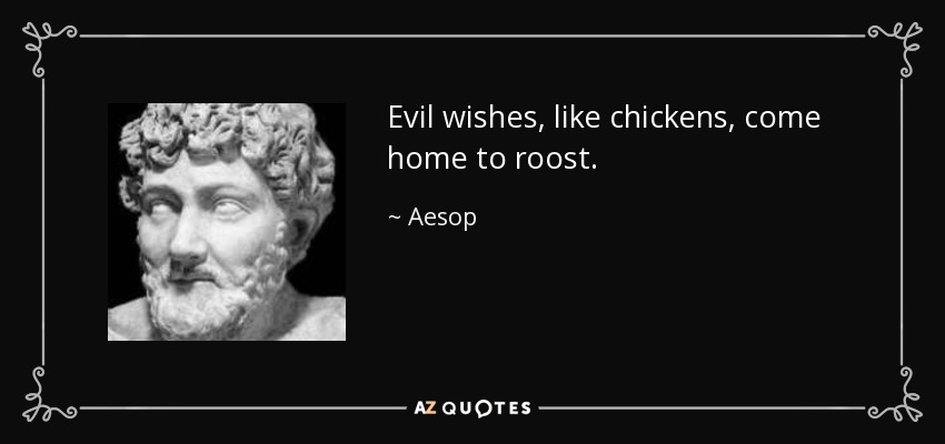 Evil wishes, like chickens, come home to roost. - Aesop