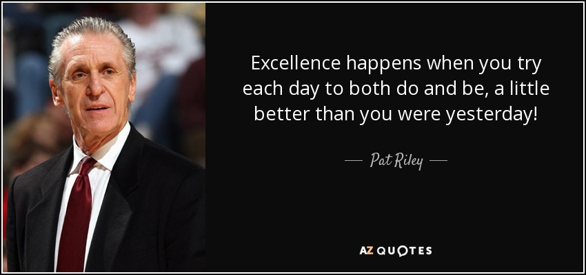 Excellence happens when you try each day to both do and be, a little better than you were yesterday! - Pat Riley