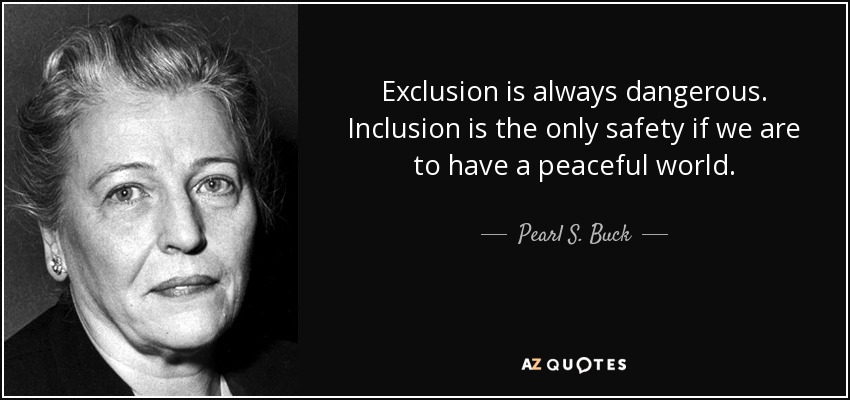 Exclusion is always dangerous. Inclusion is the only safety if we are to have a peaceful world. - Pearl S. Buck