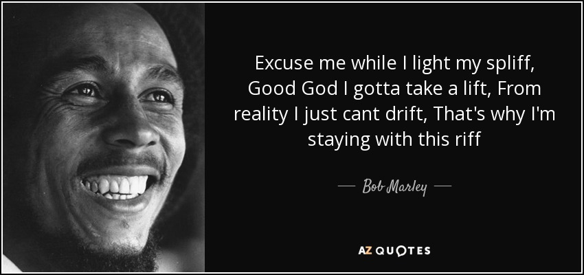 Excuse me while I light my spliff, Good God I gotta take a lift, From reality I just cant drift, That's why I'm staying with this riff - Bob Marley