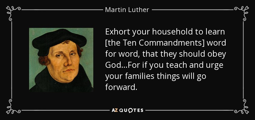 Exhort your household to learn [the Ten Commandments] word for word, that they should obey God…For if you teach and urge your families things will go forward. - Martin Luther