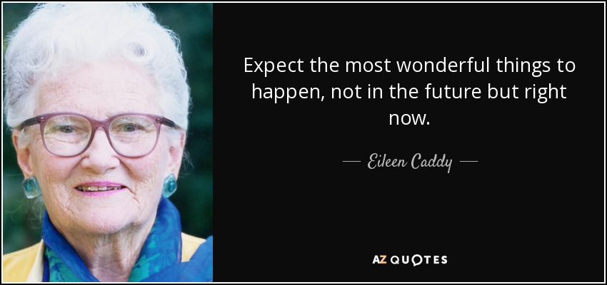 Expect the most wonderful things to happen, not in the future but right now. - Eileen Caddy