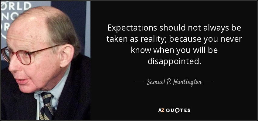 Expectations should not always be taken as reality; because you never know when you will be disappointed. - Samuel P. Huntington