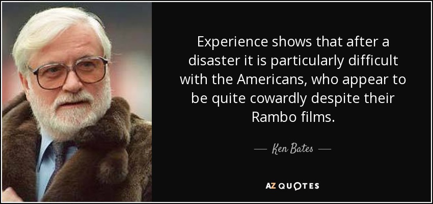 Experience shows that after a disaster it is particularly difficult with the Americans, who appear to be quite cowardly despite their Rambo films. - Ken Bates