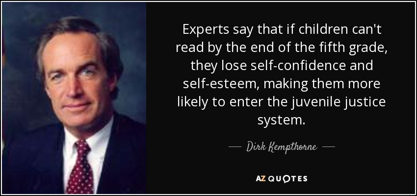 Experts say that if children can't read by the end of the fifth grade, they lose self-confidence and self-esteem, making them more likely to enter the juvenile justice system. - Dirk Kempthorne