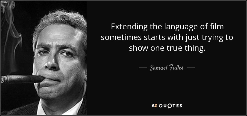Extending the language of film sometimes starts with just trying to show one true thing. - Samuel Fuller