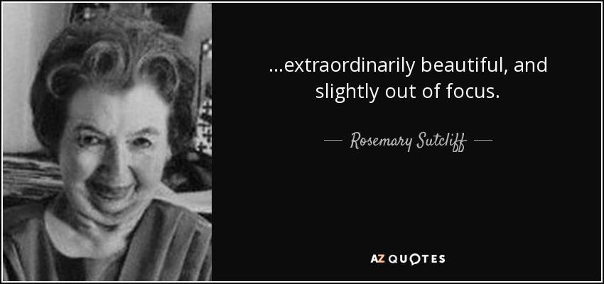 ...extraordinarily beautiful, and slightly out of focus. - Rosemary Sutcliff