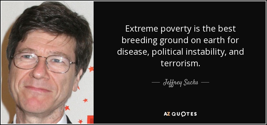 Extreme poverty is the best breeding ground on earth for disease, political instability, and terrorism. - Jeffrey Sachs