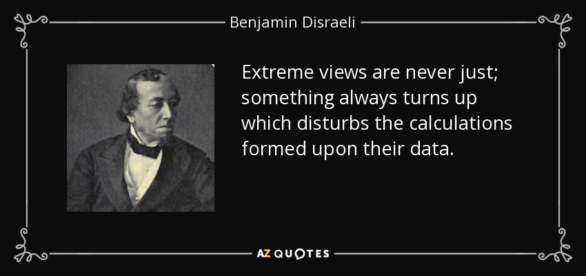 Extreme views are never just; something always turns up which disturbs the calculations formed upon their data. - Benjamin Disraeli