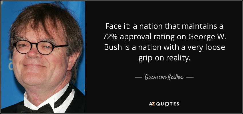 Reconózcalo: una nación que mantiene un índice de aprobación del 72% en George W. Bush es una nación con un control muy flojo de la realidad. - Garrison Keillor