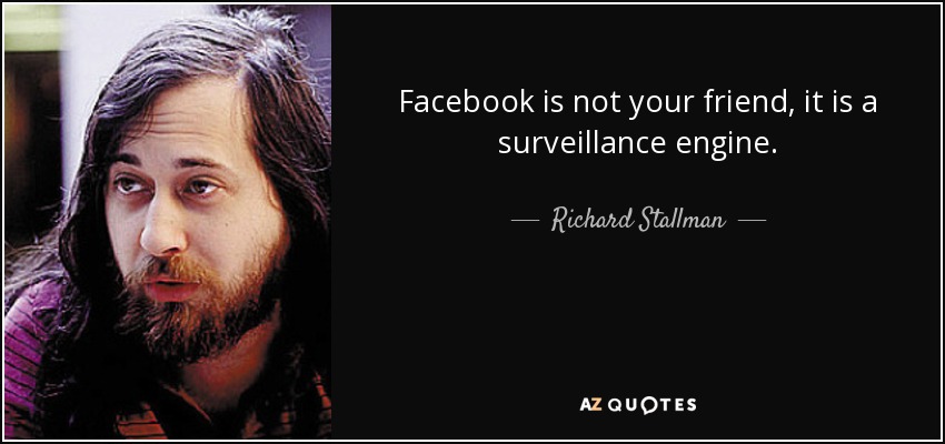 Facebook is not your friend, it is a surveillance engine. - Richard Stallman