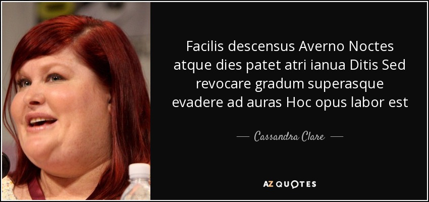 Facilis descensus Averno Noctes atque dies patet atri ianua Ditis Sed revocare gradum superasque evadere ad auras Hoc opus labor est - Cassandra Clare