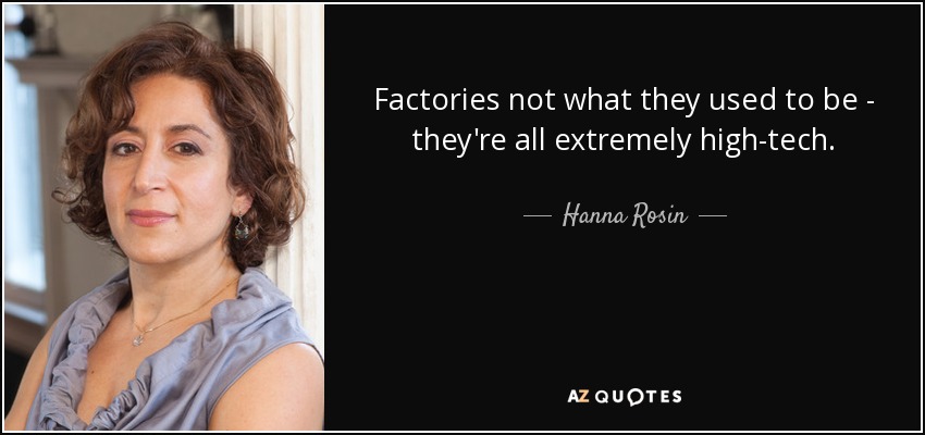 Factories not what they used to be - they're all extremely high-tech. - Hanna Rosin