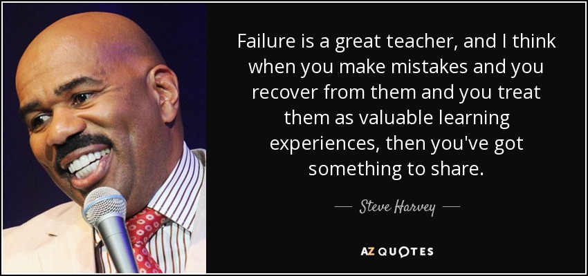 Failure is a great teacher, and I think when you make mistakes and you recover from them and you treat them as valuable learning experiences, then you've got something to share. - Steve Harvey
