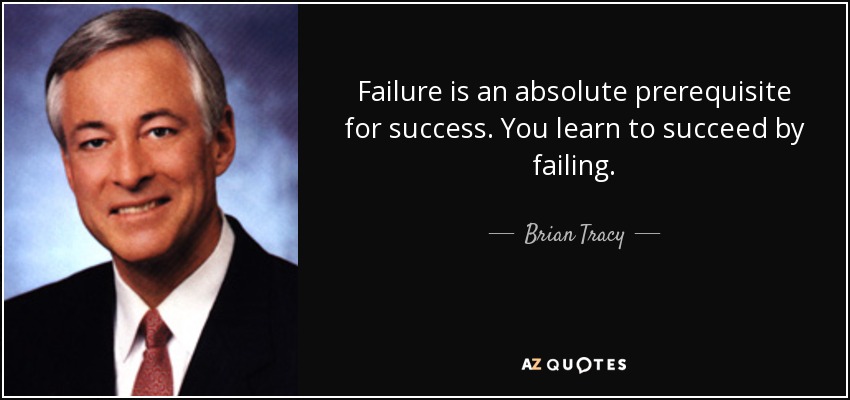 Failure is an absolute prerequisite for success. You learn to succeed by failing. - Brian Tracy