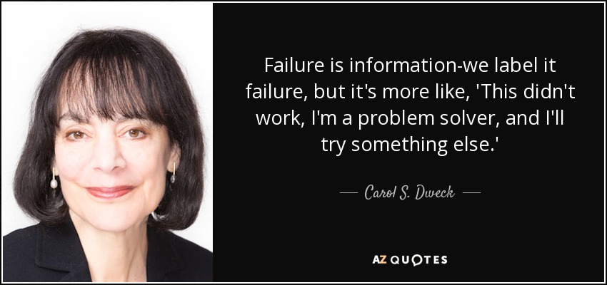 Failure is information-we label it failure, but it's more like, 'This didn't work, I'm a problem solver, and I'll try something else.' - Carol S. Dweck