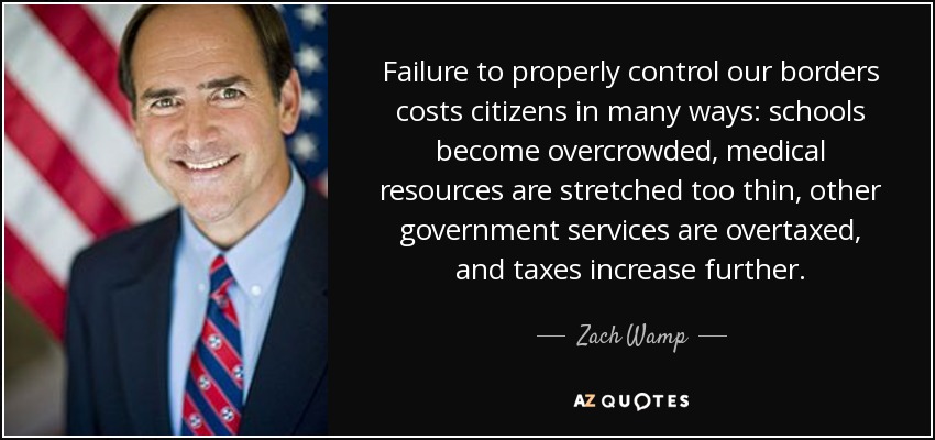 Failure to properly control our borders costs citizens in many ways: schools become overcrowded, medical resources are stretched too thin, other government services are overtaxed, and taxes increase further. - Zach Wamp