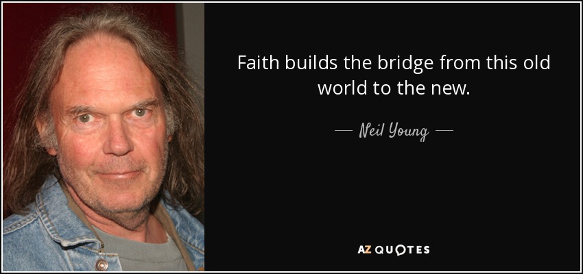 Faith builds the bridge from this old world to the new. - Neil Young