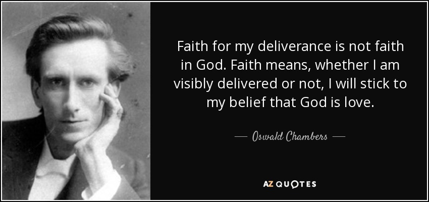 Faith for my deliverance is not faith in God. Faith means, whether I am visibly delivered or not, I will stick to my belief that God is love. - Oswald Chambers