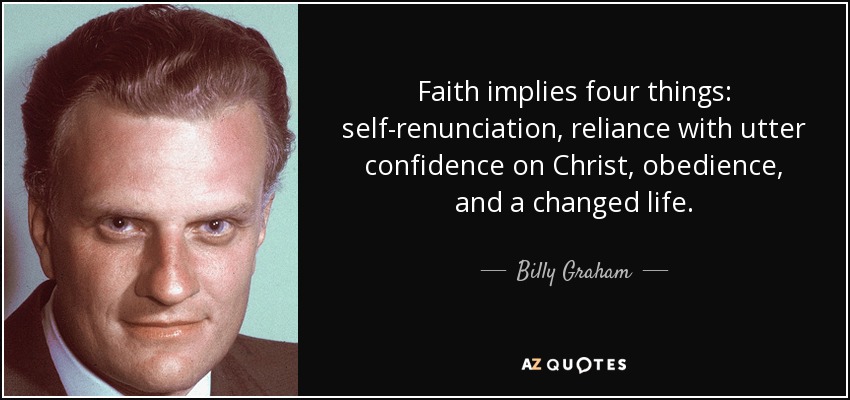 Faith implies four things: self-renunciation, reliance with utter confidence on Christ, obedience, and a changed life. - Billy Graham