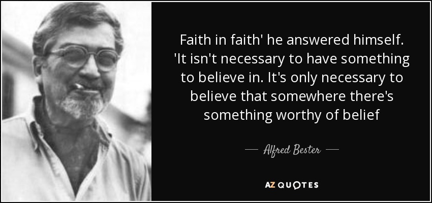 Faith in faith' he answered himself. 'It isn't necessary to have something to believe in. It's only necessary to believe that somewhere there's something worthy of belief - Alfred Bester