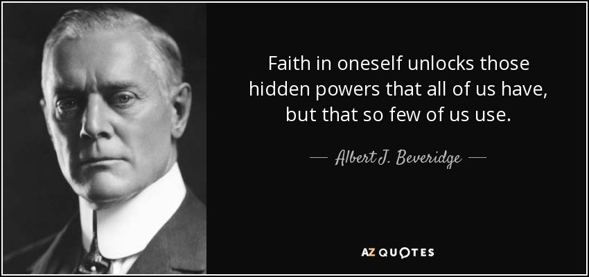 Faith in oneself unlocks those hidden powers that all of us have, but that so few of us use. - Albert J. Beveridge