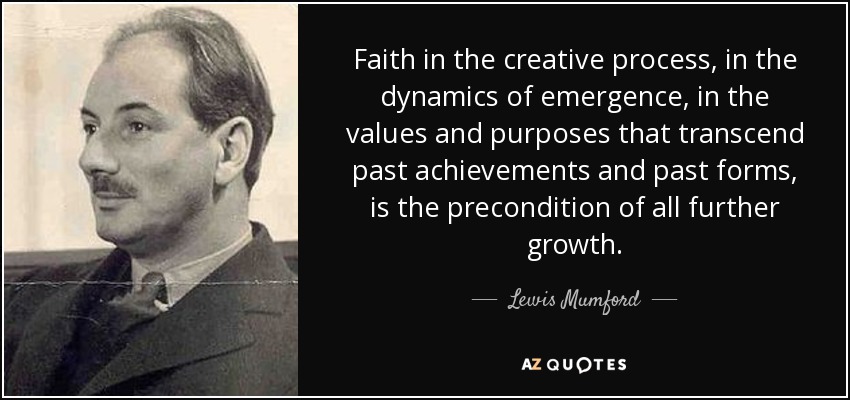 La fe en el proceso creativo, en la dinámica del surgimiento, en los valores y propósitos que trascienden los logros pasados y las formas pasadas, es la condición previa de todo crecimiento ulterior. - Lewis Mumford