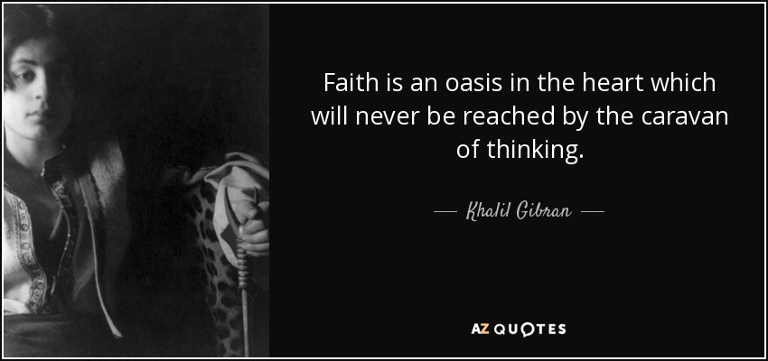 Faith is an oasis in the heart which will never be reached by the caravan of thinking. - Khalil Gibran